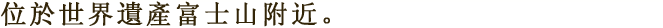 位於世界遺產富士山附近。